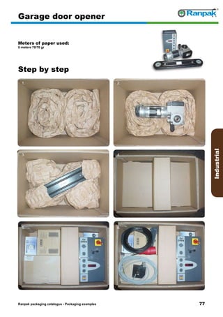 77
Step by step
Ranpak packaging catalogus - Packaging examples
Industrial
Garage door opener
Meters of paper used:
9 meters 70/70 gr
1. 2.
3. 4.
5. 6.
 