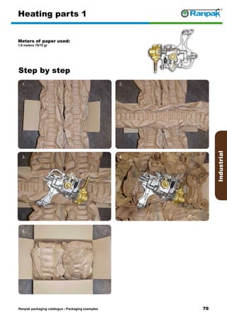 79
Step by step
Ranpak packaging catalogus - Packaging examples
Industrial
Heating parts 1
Meters of paper used:
1.8 meters 70/70 gr
1. 2.
3. 4.
5. 6.
 