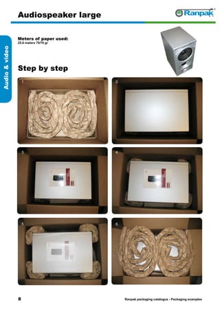 Step by step
Ranpak packaging catalogus - Packaging examples
Audiovideo
Audiospeaker large
Meters of paper used:
25.6 meters 70/70 gr
1. 2.
3. 4.
5. 6.
 