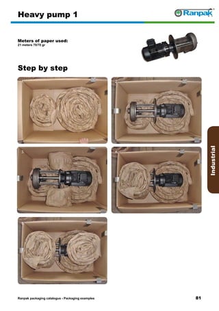 81
Step by step
Ranpak packaging catalogus - Packaging examples
Industrial
Heavy pump 1
Meters of paper used:
21 meters 70/70 gr
1. 2.
3. 4.
5. 6.
 