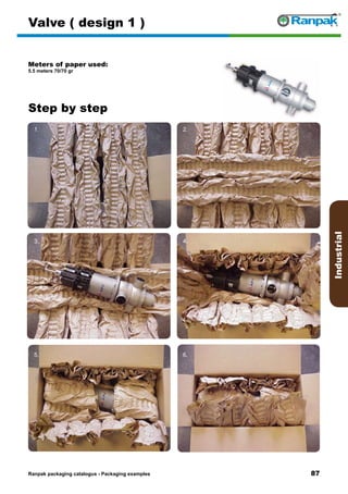 87
Step by step
Ranpak packaging catalogus - Packaging examples
Industrial
Valve ( design 1 )
Meters of paper used:
5.5 meters 70/70 gr
1. 2.
3. 4.
5. 6.
 