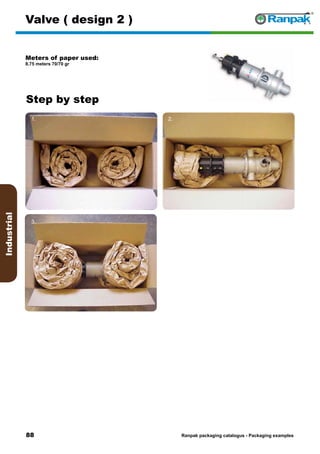 88
Step by step
Ranpak packaging catalogus - Packaging examples
Industrial
Valve ( design 2 )
Meters of paper used:
8.75 meters 70/70 gr
1. 2.
3. 4.
5. 6.
 