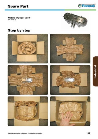 89
Step by step
Ranpak packaging catalogus - Packaging examples
Industrial
Spare Part
Meters of paper used:
2 m 70/70 gr
1. 2.
3. 4.
5. 6.
 