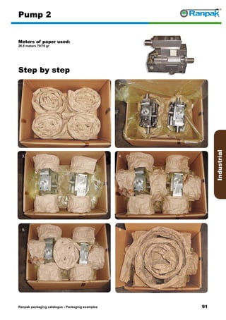 91
Step by step
Ranpak packaging catalogus - Packaging examples
Industrial
Pump 2
Meters of paper used:
26,5 meters 70/70 gr
1. 2.
3. 4.
5. 6.
 