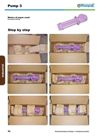 92
Step by step
Ranpak packaging catalogus - Packaging examples
Industrial
Pump 3
Meters of paper used:
9.8 meters 70/70 gr
1. 2.
3. 4.
5. 6.
 
