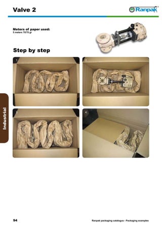 94
Step by step
Ranpak packaging catalogus - Packaging examples
Industrial
Valve 2
Meters of paper used:
5 meters 70/70 gr
1. 2.
3. 4.
5. 6.
 