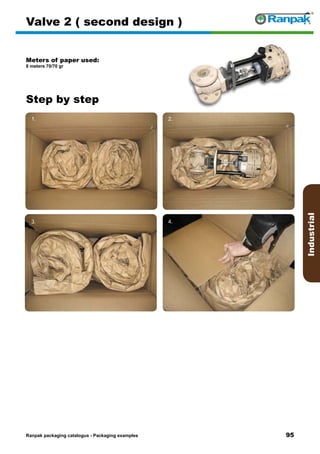 95
Step by step
Ranpak packaging catalogus - Packaging examples
Industrial
Valve 2 ( second design )
Meters of paper used:
8 meters 70/70 gr
1. 2.
3. 4.
5. 6.
 
