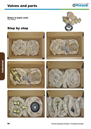 96
Step by step
Ranpak packaging catalogus - Packaging examples
Industrial
Valves and parts
Meters of paper used:
12 m 70/70 gr
1. 2.
3. 4.
5. 6.
 