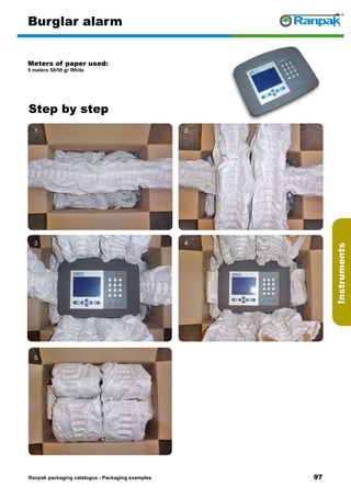 97
Step by step
Ranpak packaging catalogus - Packaging examples
Instruments
Burglar alarm
Meters of paper used:
5 meters 50/50 gr White
1. 2.
3. 4.
5. 6.
 