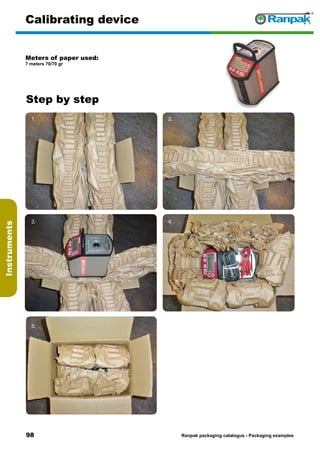 98
Step by step
Ranpak packaging catalogus - Packaging examples
Instruments
Calibrating device
Meters of paper used:
7 meters 70/70 gr
1. 2.
3. 4.
5. 6.
 