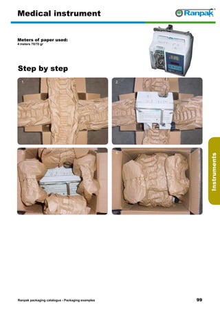 99
Step by step
Ranpak packaging catalogus - Packaging examples
Instruments
Medical instrument
Meters of paper used:
4 meters 70/70 gr
1. 2.
3. 4.
5. 6.
 