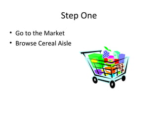 Step One
• Go to the Market
• Browse Cereal Aisle

 
