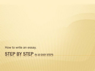 STEP BY STEP IN 10 EASY STEPS
How to write an essay.
 