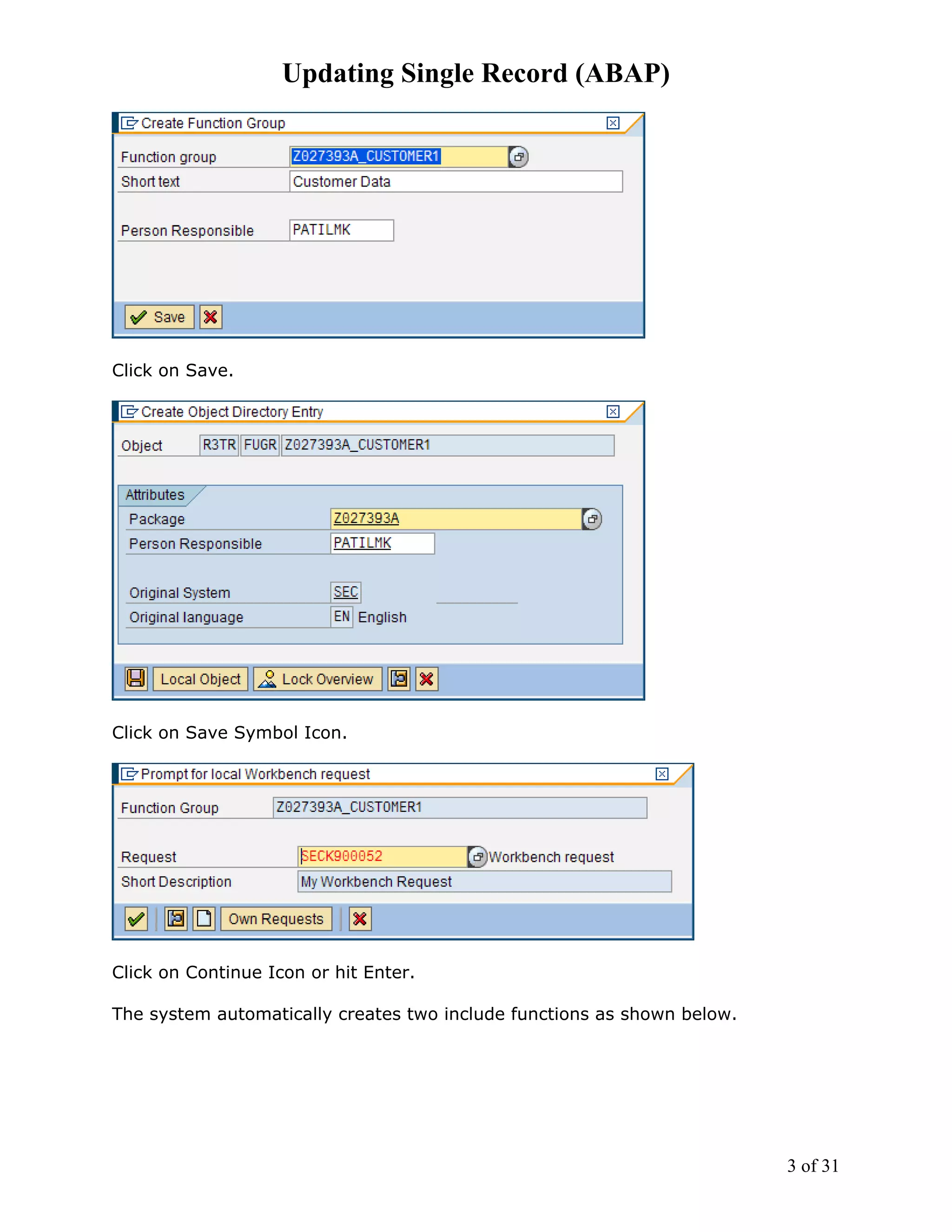 Updating Single Record (ABAP)




Click on Save.




Click on Save Symbol Icon.




Click on Continue Icon or hit Enter.

The system automatically creates two include functions as shown below.




                                                                         3 of 31
 