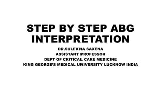 STEP BY STEP ABG
INTERPRETATION
DR.SULEKHA SAXENA
ASSISTANT PROFESSOR
DEPT OF CRITICAL CARE MEDICINE
KING GEORGE’S MEDICAL UNIVERSITY LUCKNOW INDIA
 