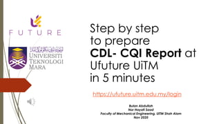 Step by step
to prepare
CDL- CQI Report at
Ufuture UiTM
in 5 minutes
https://ufuture.uitm.edu.my/login
Bulan Abdullah
Nor Hayati Saad
Faculty of Mechanical Engineering, UiTM Shah Alam
Nov 2020
 