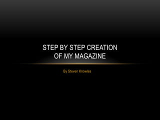 STEP BY STEP CREATION
   OF MY MAGAZINE
     By Steven Knowles
 