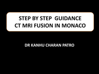 STEP BY STEP GUIDANCE
CT MRI FUSION IN MONACO
DR KANHU CHARAN PATRO
 