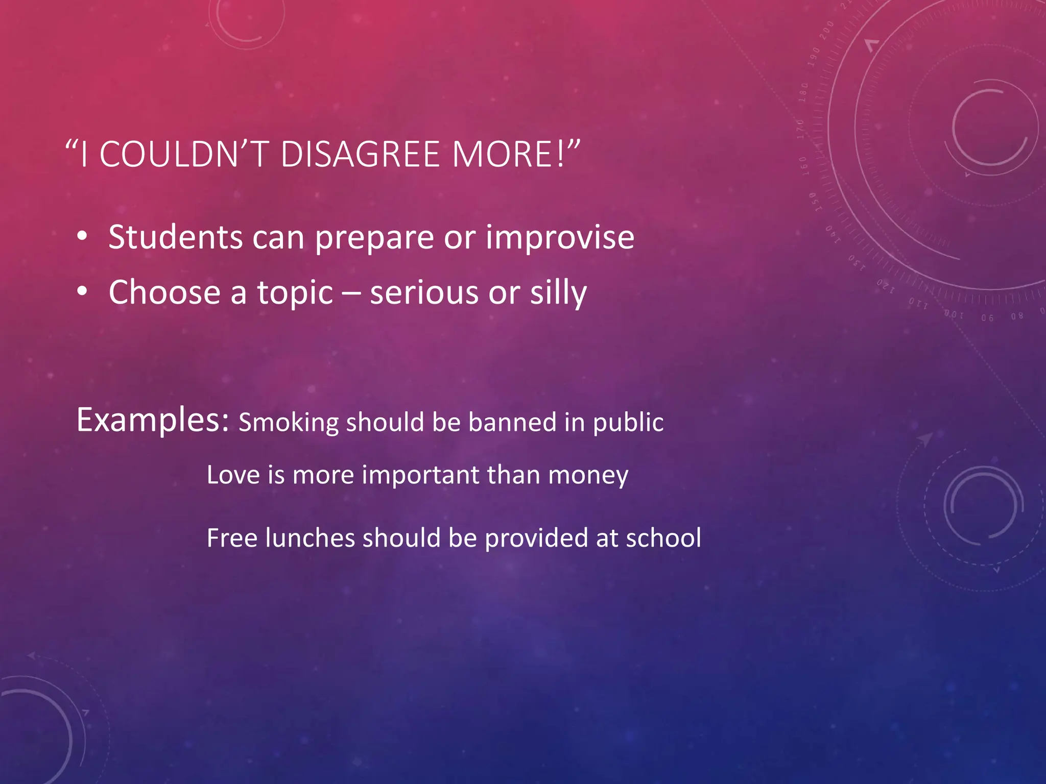 “I COULDN’T DISAGREE MORE!”
• Students can prepare or improvise
• Choose a topic – serious or silly
Examples: Smoking should be banned in public
Love is more important than money
Free lunches should be provided at school
 