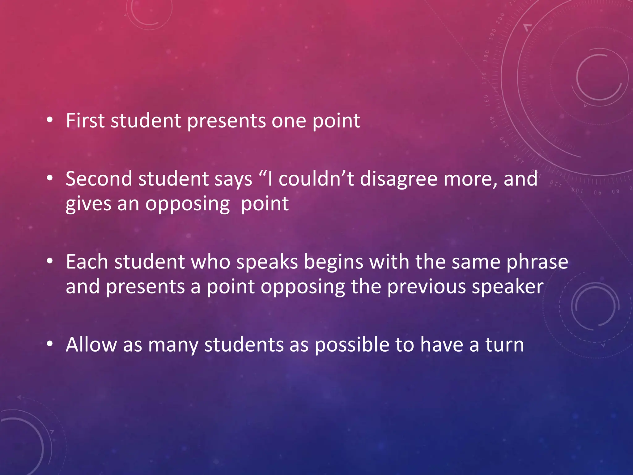 • First student presents one point
• Second student says “I couldn’t disagree more, and
gives an opposing point
• Each student who speaks begins with the same phrase
and presents a point opposing the previous speaker
• Allow as many students as possible to have a turn
 