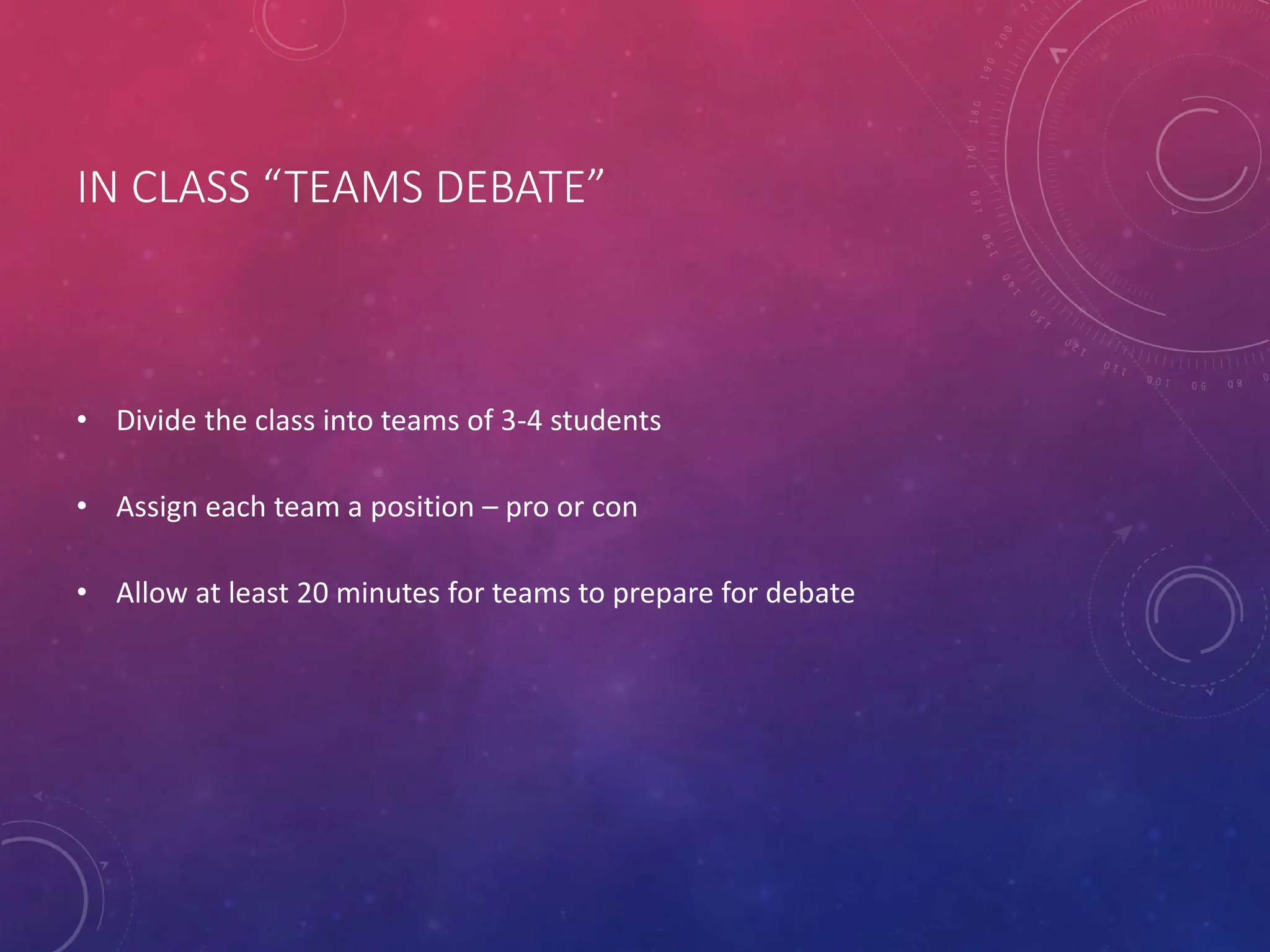 IN CLASS “TEAMS DEBATE”
• Divide the class into teams of 3-4 students
• Assign each team a position – pro or con
• Allow at least 20 minutes for teams to prepare for debate
 