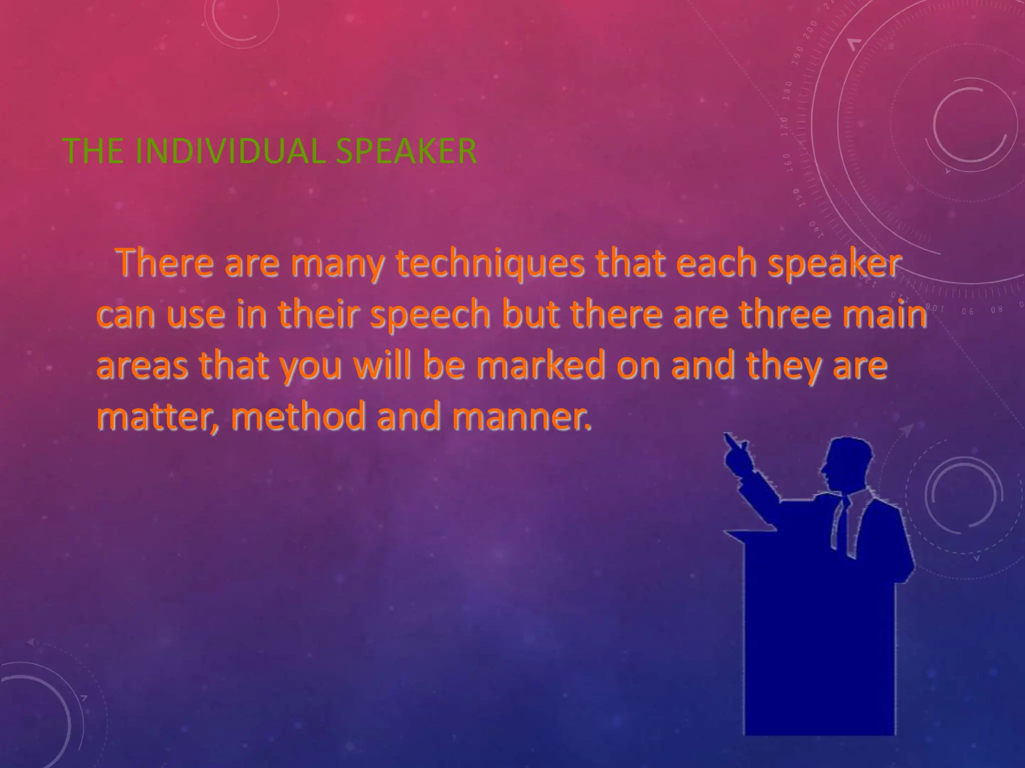 THE INDIVIDUAL SPEAKER
There are many techniques that each speaker
can use in their speech but there are three main
areas that you will be marked on and they are
matter, method and manner.
 