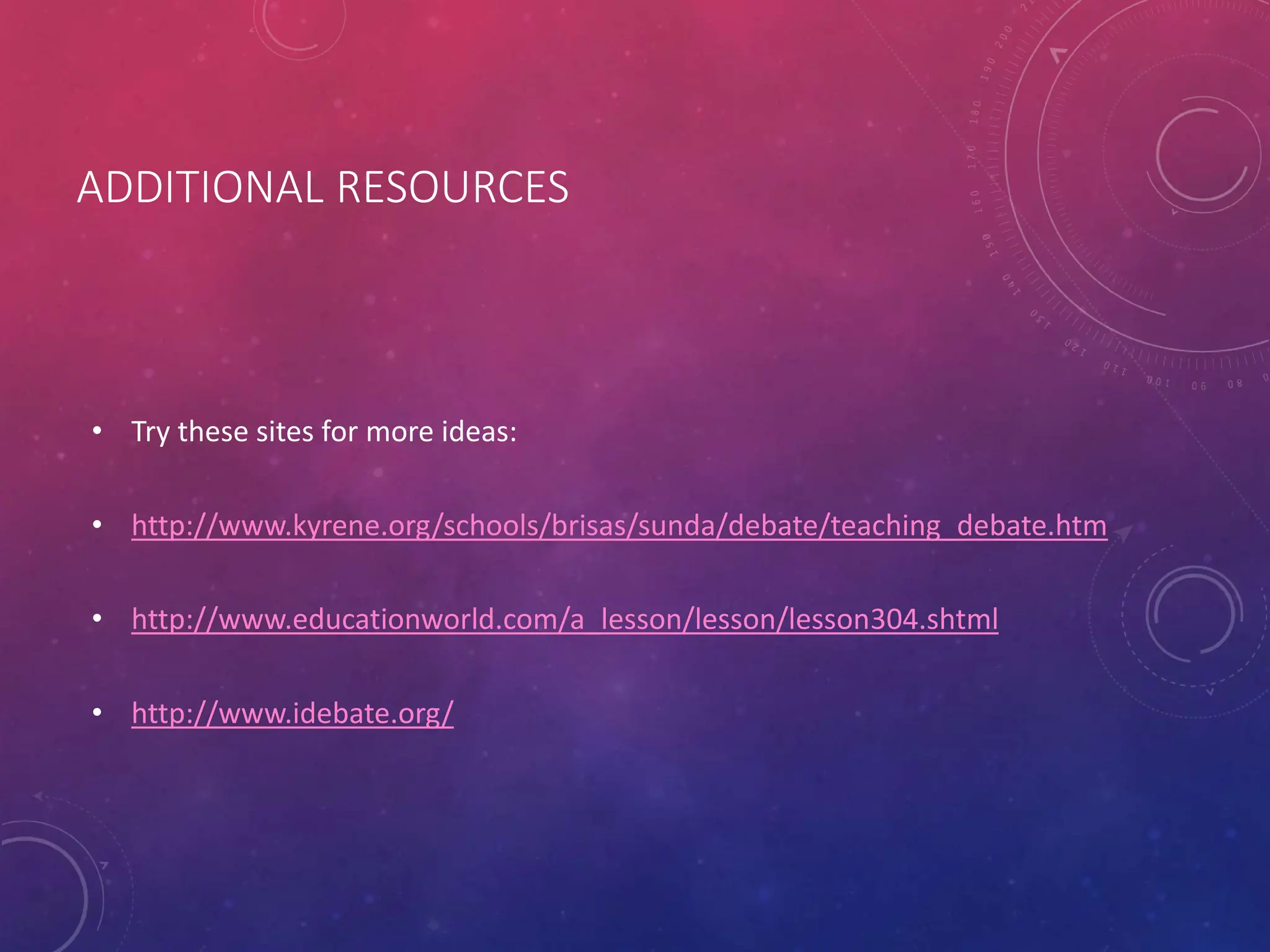 ADDITIONAL RESOURCES
• Try these sites for more ideas:
• http://www.kyrene.org/schools/brisas/sunda/debate/teaching_debate.htm
• http://www.educationworld.com/a_lesson/lesson/lesson304.shtml
• http://www.idebate.org/
 