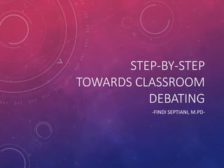 STEP-BY-STEP
TOWARDS CLASSROOM
DEBATING
-FINDI SEPTIANI, M.PD-
 