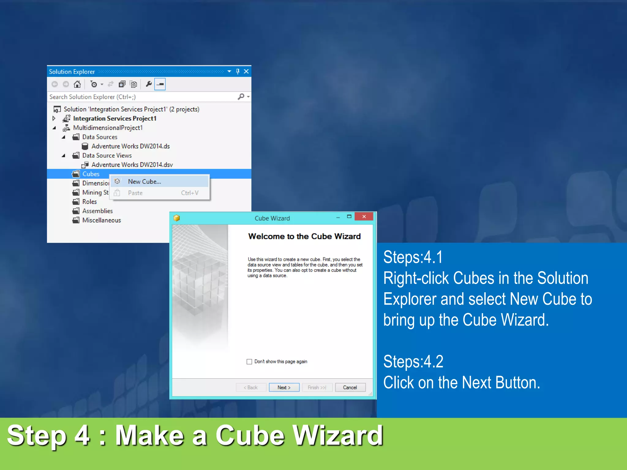 Step 4 : Make a Cube Wizard Steps:4.1 Right-click Cubes in the Solution Explorer and select New Cube to bring up the Cube Wizard. Steps:4.2 Click on the Next Button. 