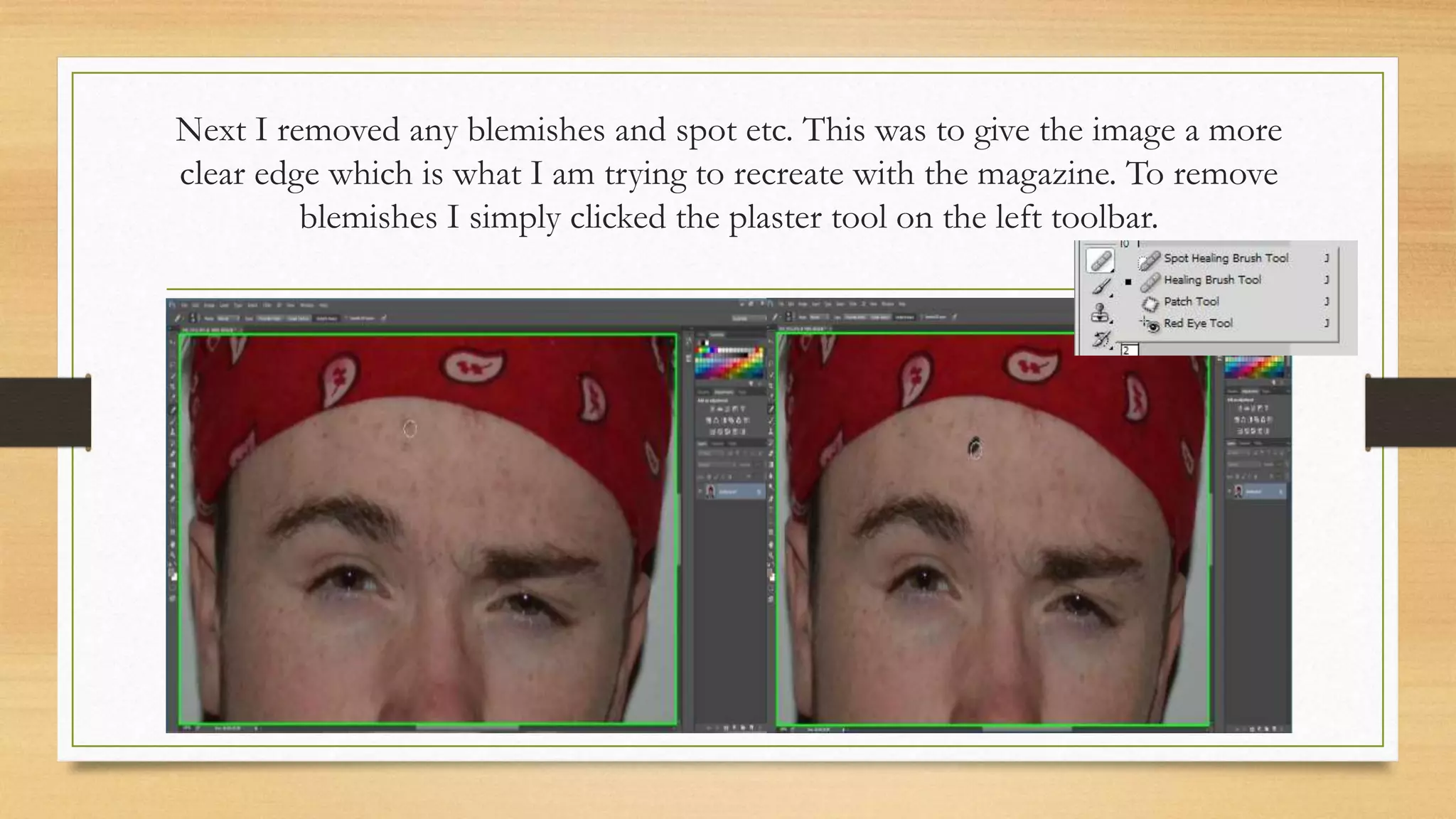 Next I removed any blemishes and spot etc. This was to give the image a more
clear edge which is what I am trying to recreate with the magazine. To remove
blemishes I simply clicked the plaster tool on the left toolbar.
 