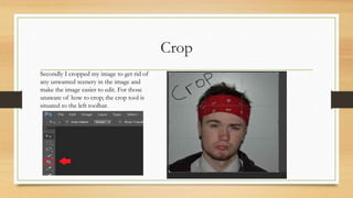 Crop
Secondly I cropped my image to get rid of
any unwanted scenery in the image and
make the image easier to edit. For th...