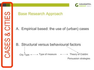 7 
Base Research Approach 
A. Empirical based: the use of (urban) cases 
B. Structural versus behavioural factors 
CASES & CITIES 
City Type Type of measure Theory of Cialdini 
Persuasion strategies 
 
