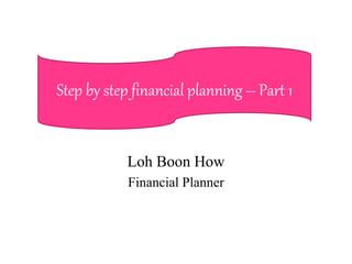 Step by step financial planning – Part 1 
Loh Boon How 
Financial Planner 
 