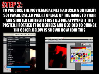 STEP 2:TO PRODUCE THE MOVIE MAGAZINE I HAD USED A DIFFERENT SOFTWARE CALLED PIXLR. I OPENED UP THE IMAGE TO PIXLR AND STARTED EDITING IT FIRST BEFORE APPLYING IT THE POSTER. I ROTATED IT 90 DEGREES AND DECIDED TO CHANGE THE COLOR. BELOW IS SHOWN HOW I DID THIS