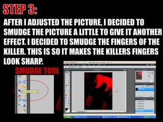 STEP 3:AFTER I ADJUSTED THE PICTURE, I DECIDED TO SMUDGE THE PICTURE A LITTLE TO GIVE IT ANOTHER EFFECT. I DECIDED TO SMUDGE THE FINGERS OF THE KILLER. THIS IS SO IT MAKES THE KILLERS FINGERS LOOK SHARP.SMUDGE TOOL