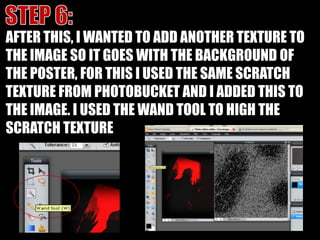 STEP 6:AFTER THIS, I WANTED TO ADD ANOTHER TEXTURE TO THE IMAGE SO IT GOES WITH THE BACKGROUND OF THE POSTER, FOR THIS I USED THE SAME SCRATCH TEXTURE FROM PHOTOBUCKET AND I ADDED THIS TO THE IMAGE. I USED THE WAND TOOL TO HIGH THE SCRATCH TEXTURE