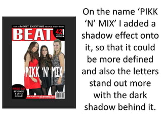 On the name ‘PIKK
‘N’ MIX’ I added a
shadow effect onto
it, so that it could
be more defined
and also the letters
stand out more
with the dark
shadow behind it.
 