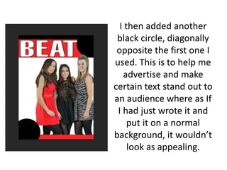 I then added another
black circle, diagonally
opposite the first one I
used. This is to help me
advertise and make
certain text stand out to
an audience where as If
I had just wrote it and
put it on a normal
background, it wouldn’t
look as appealing.
 