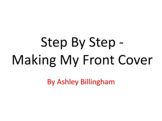 Step By Step -
Making My Front Cover
By Ashley Billingham
 