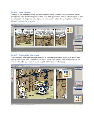 Step 16 - More coloring
I always start with the background first and add shading and shadows so that the character colors can then be
painted on top rather than have to go around them. Using the magic wand you can mask out various areas to allow
you to be sloppy with the painting without going over areas you want to keep. As I go along I correct little things. I
still haven't gotten to that wing mirror.




Step 17 - Coloring the Characters
I hate coloring but once I get to the characters it's not so bad as it really brings the cartoon to life. Notice I have a
separate file of custom colors I use a lot. I'm sure there's actually a way to to this better in Photoshop but I can
never be bothered to figure it out. As you can probably tell I'm no expert in Photoshop.
 