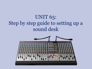 UNIT 65:
Step by step guide to setting up a
sound desk

 