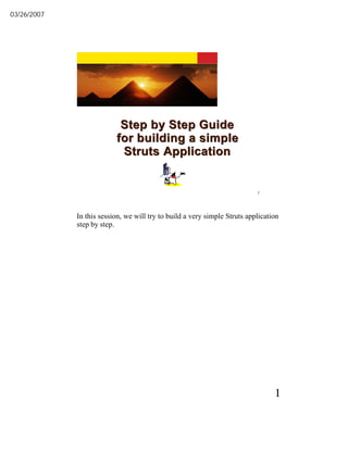 03/26/2007




                           Step by Step Guide
                          for building a simple
                           Struts Application


                                                                           1




             In this session, we will try to build a very simple Struts application
             step by step.




                                                                                 1
 
