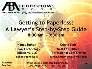Getting to Paperless: A Lawyer’s Step-by-Step Guide 8:30 am  – 9:30 am Nancy Duhon Duhon Technology Solutions, LLC [email_address] Donna Neff Neff Law Office Professional Corporation [email_address] Paperless  Practice PP1 (Next Session: Hardcore Scanning for Law Offices of ANY Size 11:00 am) 