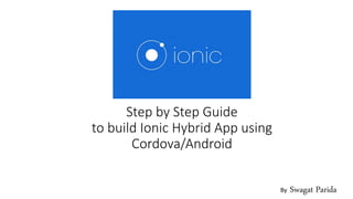 Step by Step Guide
to build Ionic Hybrid App using
Cordova/Android
By Swagat Parida
 