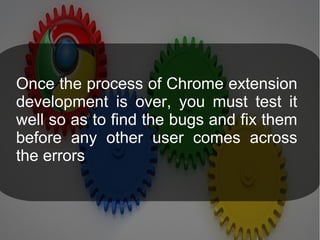 Once the process of Chrome extension
development is over, you must test it
well so as to find the bugs and fix them
before any other user comes across
the errors
 