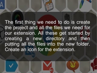 The first thing we need to do is create
the project and all the files we need for
our extension. All these get started by
creating a new directory and then
putting all the files into the new folder.
Create an icon for the extension.
 