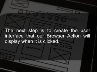 The next step is to create the user
interface that our Browser Action will
display when it is clicked.
 