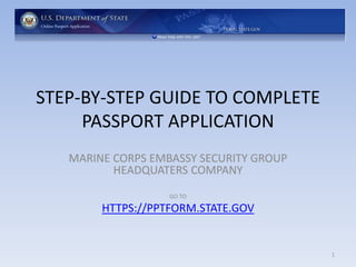 STEP-BY-STEP GUIDE TO COMPLETE
PASSPORT APPLICATION
MARINE CORPS EMBASSY SECURITY GROUP
HEADQUATERS COMPANY
GO TO
HTTPS://PPTFORM.STATE.GOV
1
 