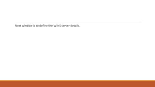 Next window is to define the WINS server details.
 