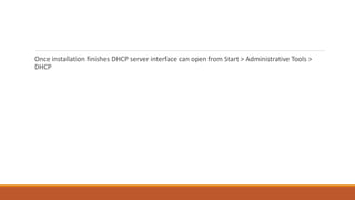 Once installation finishes DHCP server interface can open from Start > Administrative Tools >
DHCP
 